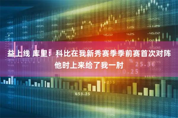 益上线 库里：科比在我新秀赛季季前赛首次对阵他时上来给了我一肘