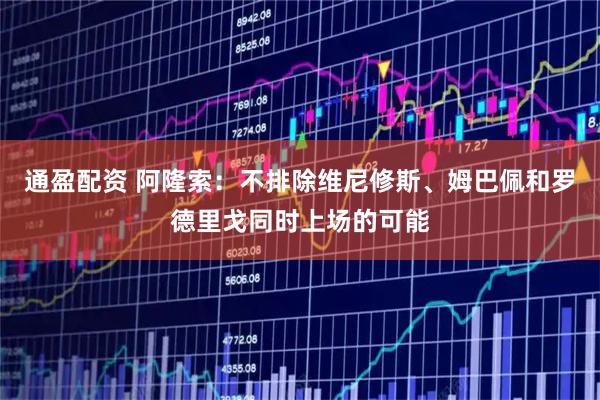 通盈配资 阿隆索：不排除维尼修斯、姆巴佩和罗德里戈同时上场的可能