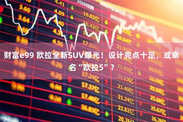 财富e99 欧拉全新SUV曝光！设计亮点十足，或命名“欧拉5”？