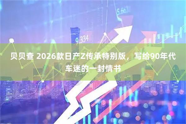 贝贝查 2026款日产Z传承特别版，写给90年代车迷的一封情书