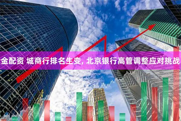 金配资 城商行排名生变, 北京银行高管调整应对挑战