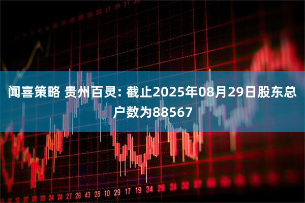 闻喜策略 贵州百灵: 截止2025年08月29日股东总户数为88567