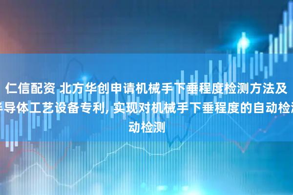 仁信配资 北方华创申请机械手下垂程度检测方法及半导体工艺设备专利, 实现对机械手下垂程度的自动检测