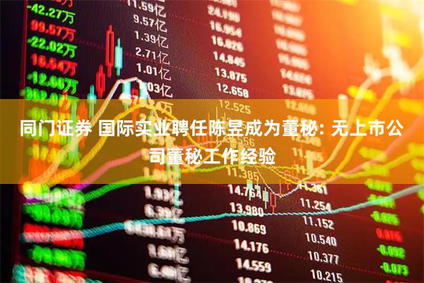 同门证券 国际实业聘任陈昱成为董秘: 无上市公司董秘工作经验