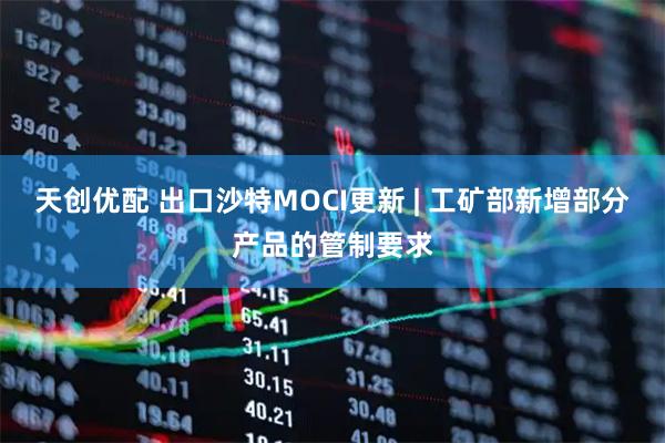 天创优配 出口沙特MOCI更新 | 工矿部新增部分产品的管制要求