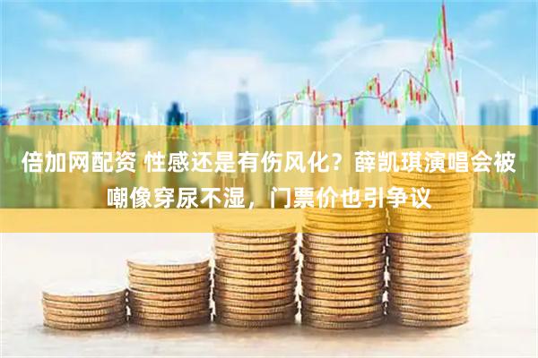 倍加网配资 性感还是有伤风化？薛凯琪演唱会被嘲像穿尿不湿，门票价也引争议