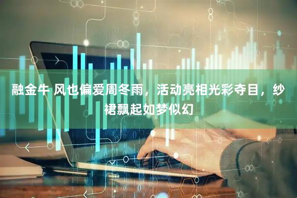 融金牛 风也偏爱周冬雨，活动亮相光彩夺目，纱裙飘起如梦似幻
