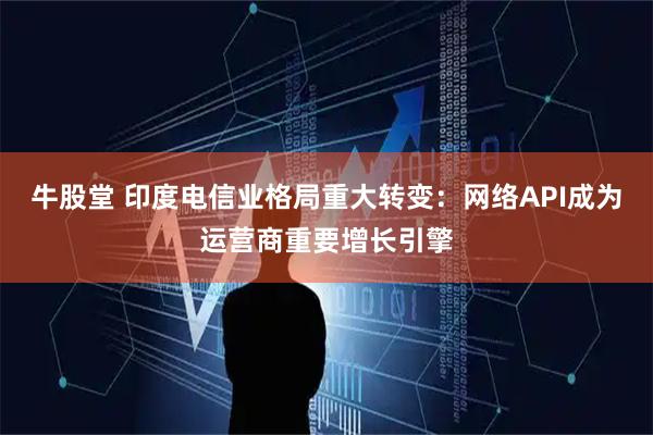 牛股堂 印度电信业格局重大转变：网络API成为运营商重要增长引擎