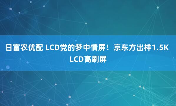 日富农优配 LCD党的梦中情屏！京东方出样1.5K LCD高刷屏