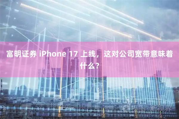富明证券 iPhone 17 上线，这对公司宽带意味着什么？