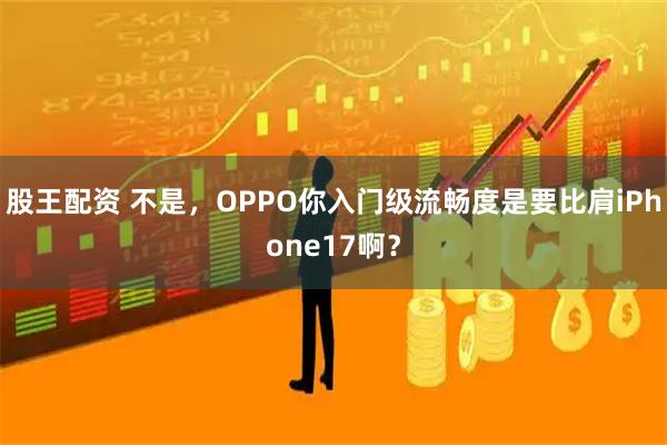 股王配资 不是，OPPO你入门级流畅度是要比肩iPhone17啊？