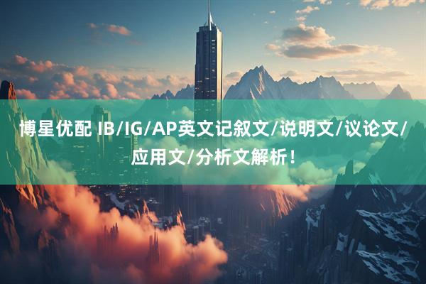 博星优配 IB/IG/AP英文记叙文/说明文/议论文/应用文/分析文解析！