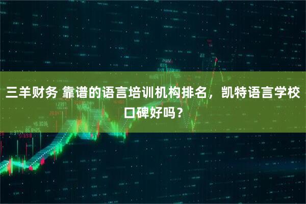 三羊财务 靠谱的语言培训机构排名，凯特语言学校口碑好吗？