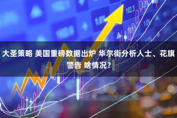 大圣策略 美国重磅数据出炉 华尔街分析人士、花旗警告 啥情况？