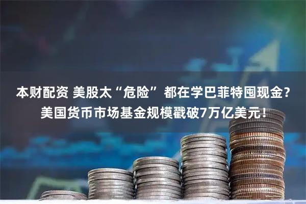 本财配资 美股太“危险” 都在学巴菲特囤现金？美国货币市场基金规模戳破7万亿美元！