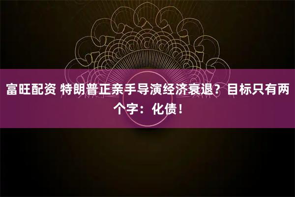 富旺配资 特朗普正亲手导演经济衰退？目标只有两个字：化债！