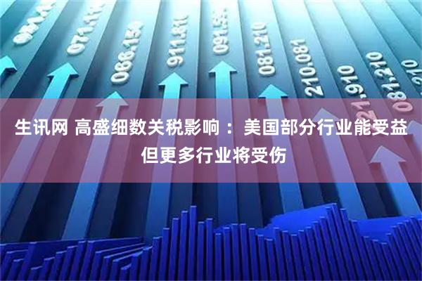 生讯网 高盛细数关税影响 ：美国部分行业能受益 但更多行业将受伤