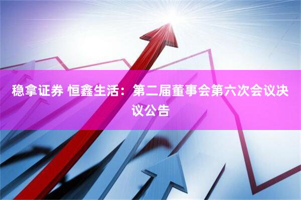 稳拿证券 恒鑫生活：第二届董事会第六次会议决议公告