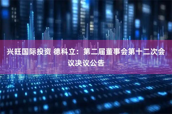 兴旺国际投资 德科立：第二届董事会第十二次会议决议公告