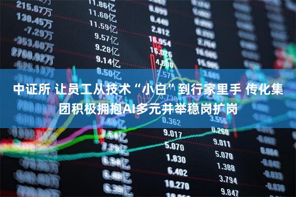 中证所 让员工从技术“小白”到行家里手 传化集团积极拥抱AI多元并举稳岗扩岗