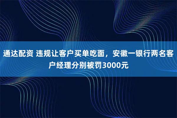 通达配资 违规让客户买单吃面，安徽一银行两名客户经理分别被罚3000元