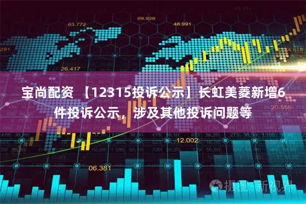 宝尚配资 【12315投诉公示】长虹美菱新增6件投诉公示，涉及其他投诉问题等