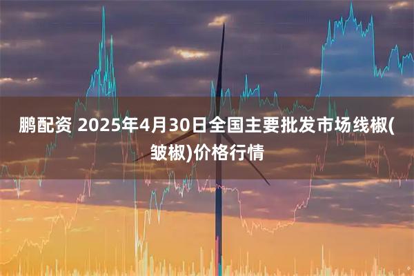 鹏配资 2025年4月30日全国主要批发市场线椒(皱椒)价格行情
