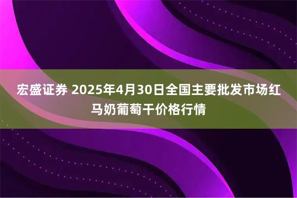 宏盛证券 2025年4月30日全国主要批发市场红马奶葡萄干价格行情