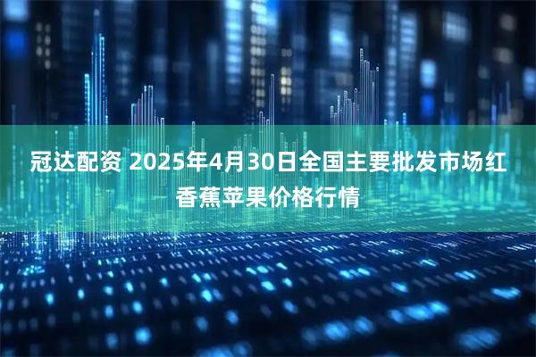 冠达配资 2025年4月30日全国主要批发市场红香蕉苹果价格行情