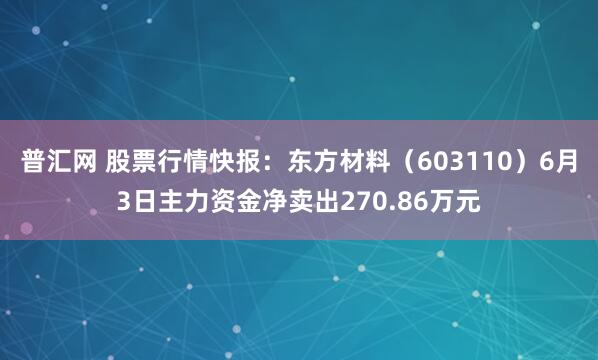 普汇网 股票行情快报：东方材料（603110）6月3日主力资金净卖出270.86万元