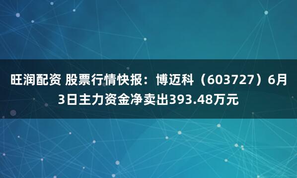 旺润配资 股票行情快报：博迈科（603727）6月3日主力资金净卖出393.48万元
