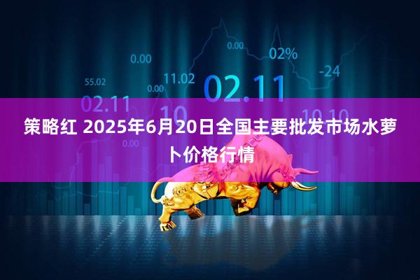 策略红 2025年6月20日全国主要批发市场水萝卜价格行情