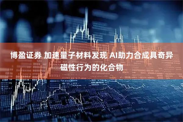 博盈证券 加速量子材料发现 AI助力合成具奇异磁性行为的化合物