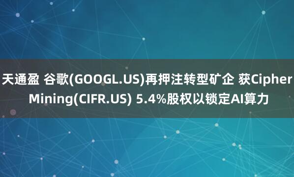 天通盈 谷歌(GOOGL.US)再押注转型矿企 获Cipher Mining(CIFR.US) 5.4%股权以锁定AI算力