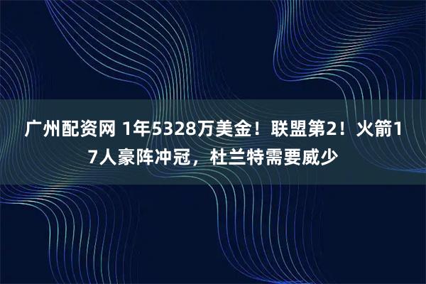 广州配资网 1年5328万美金！联盟第2！火箭17人豪阵冲冠，杜兰特需要威少