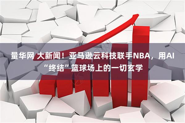量华网 大新闻！亚马逊云科技联手NBA，用AI“终结”篮球场上的一切玄学