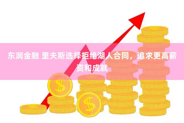 东润金融 里夫斯选择拒绝湖人合同，追求更高薪资和成就