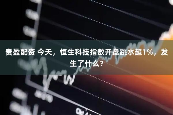 贵盈配资 今天，恒生科技指数开盘跳水超1%，发生了什么？