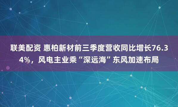 联美配资 惠柏新材前三季度营收同比增长76.34%，风电主业乘“深远海”东风加速布局