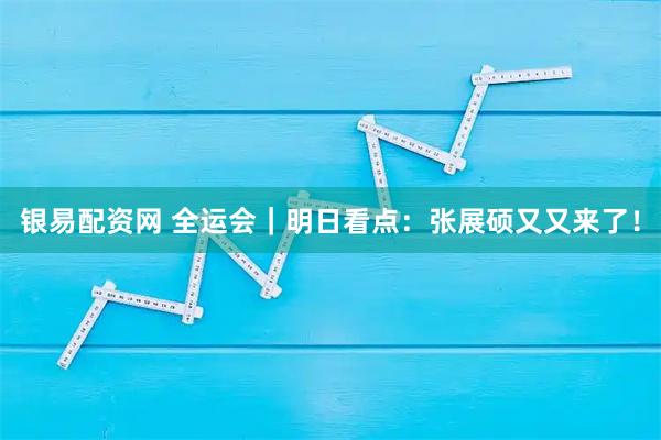 银易配资网 全运会｜明日看点：张展硕又又来了！
