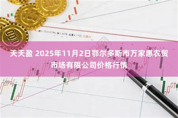 天天盈 2025年11月2日鄂尔多斯市万家惠农贸市场有限公司价格行情