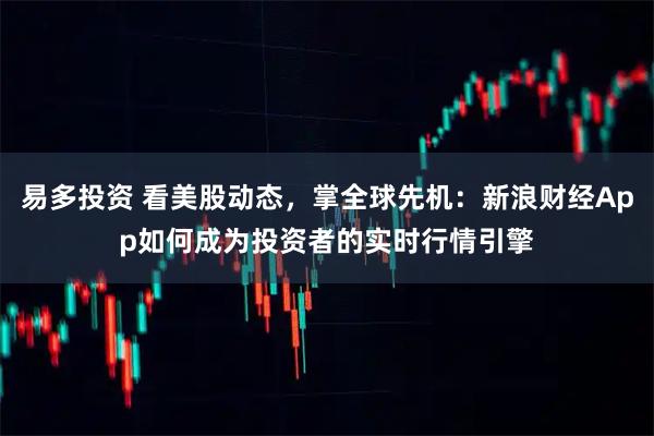 易多投资 看美股动态，掌全球先机：新浪财经App如何成为投资者的实时行情引擎