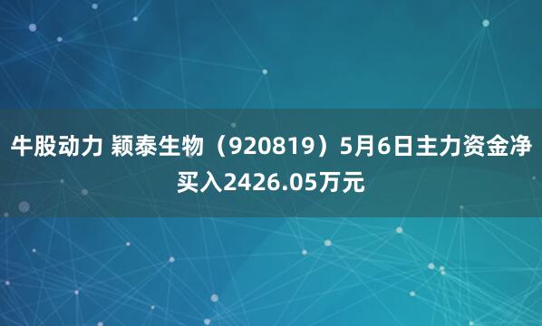 牛股动力 颖泰生物（920819）5月6日主力资金净买入2426.05万元
