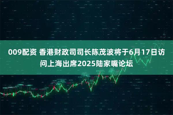 009配资 香港财政司司长陈茂波将于6月17日访问上海出席2025陆家嘴论坛