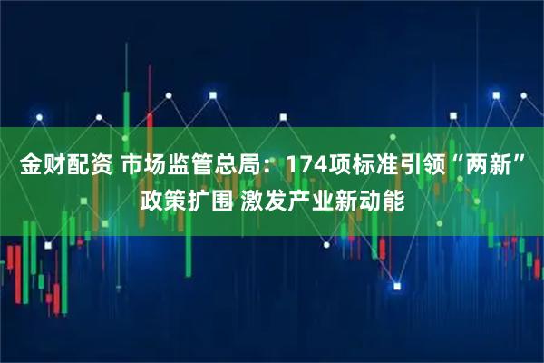 金财配资 市场监管总局：174项标准引领“两新”政策扩围 激发产业新动能