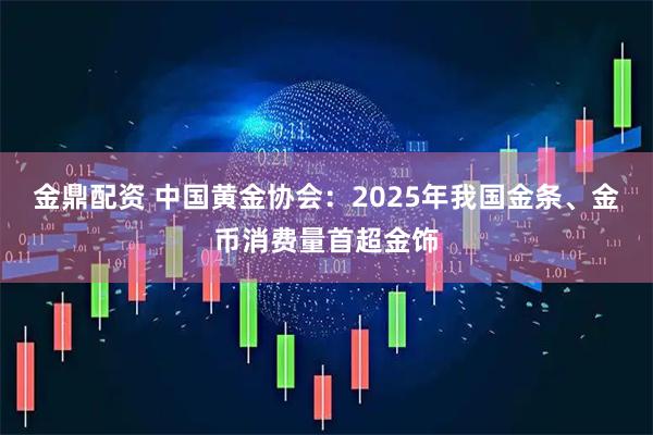 金鼎配资 中国黄金协会：2025年我国金条、金币消费量首超金饰