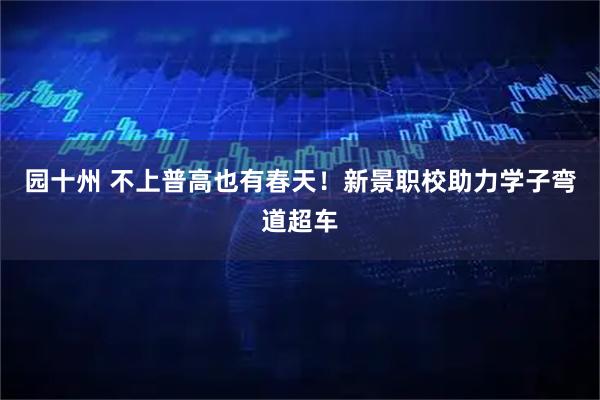 园十州 不上普高也有春天！新景职校助力学子弯道超车