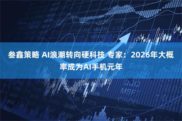 叁鑫策略 AI浪潮转向硬科技 专家：2026年大概率成为AI手机元年