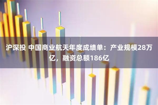 沪深投 中国商业航天年度成绩单：产业规模28万亿，融资总额186亿
