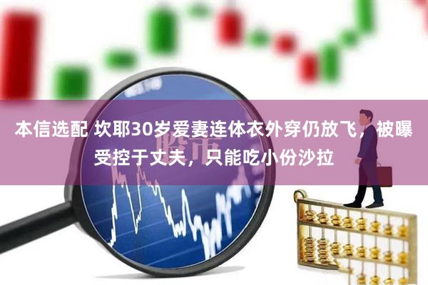 本信选配 坎耶30岁爱妻连体衣外穿仍放飞，被曝受控于丈夫，只能吃小份沙拉
